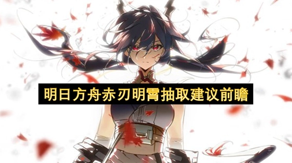 明日方舟赤刃明霄卡池抽取前瞻建议指南