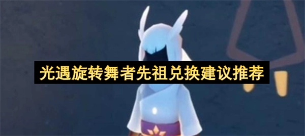 关于光遇旋转舞者先祖兑换选择的推荐指南