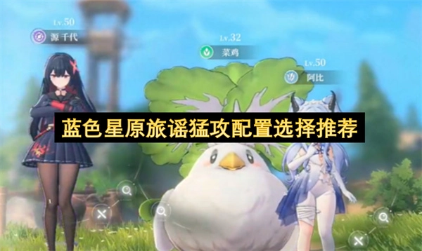 蓝色星原旅谣：高效猛攻搭配方案指南