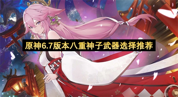 原神6.7版本八重神子该选什么武器？这里有推荐