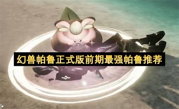 幻兽帕鲁正式版前期必选强势帕鲁盘点