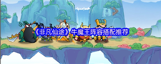 《非凡仙途》牛魔王阵容搭配攻略分享