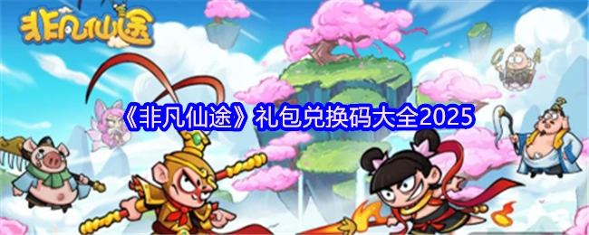 2025年《非凡仙途》礼包兑换码汇总