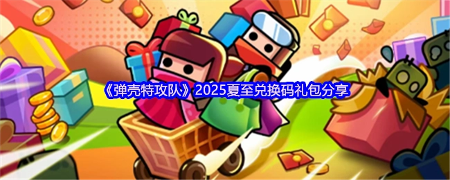 《弹壳特攻队》2025年夏至兑换码礼包大分享
