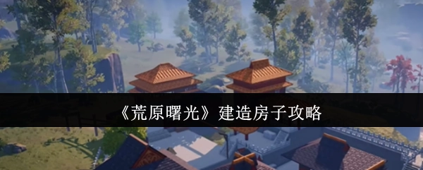 《荒原曙光》房屋建造攻略