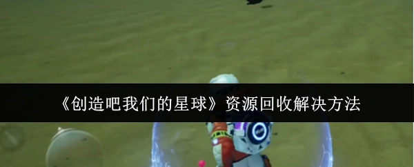 《创造吧我们的星球》里资源回收的解决办法