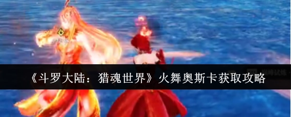 《斗罗大陆：猎魂世界》中获取火舞奥斯卡的攻略