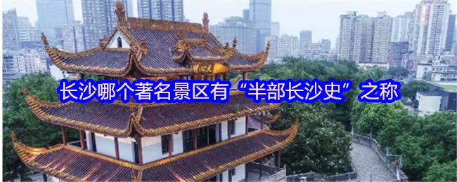 长沙哪一个知名景区有着“半部长沙史”的称呼？