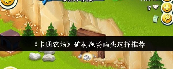 《卡通农场》中矿洞、渔场、码头的选择推荐