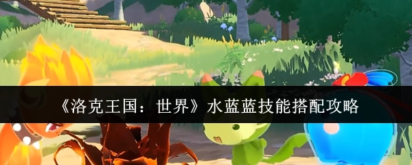 《洛克王国：世界》水蓝蓝技能搭配的详细攻略