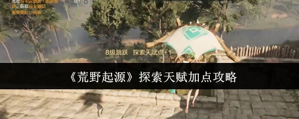 《荒野起源》探索天赋如何加点的攻略