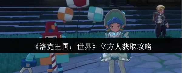 《洛克王国：世界》中立方人怎么获取的攻略