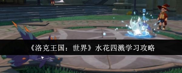 《洛克王国：世界》水花四溅玩法攻略