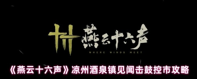 《燕云十六声》凉州酒泉镇击鼓控市见闻攻略