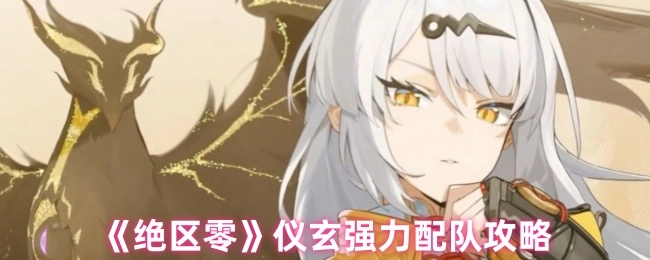 《绝区零》中仪玄的强力配队攻略