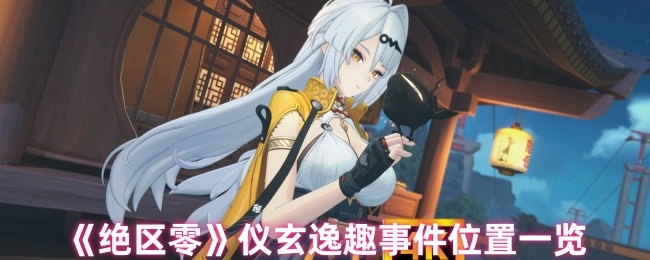 《绝区零》仪玄逸趣事件地点全览