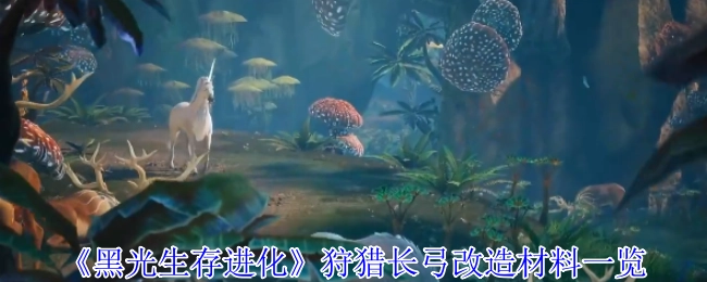 《黑光生存进化》狩猎长弓改造所需材料全览