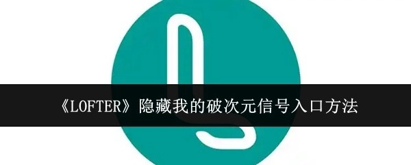 《LOFTER》中隐藏破次元信号入口的方法