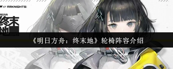 《明日方舟：终末地》轮椅队配置解析