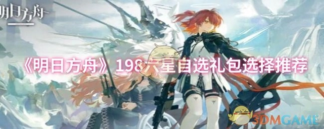 《明日方舟》198六星自选礼包该怎么选？这份推荐值得参考