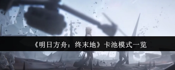 一文了解《明日方舟：终末地》卡池模式