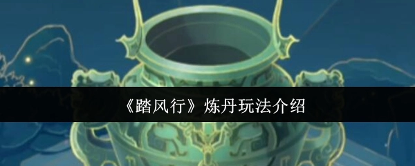 《踏风行》中炼丹玩法的详细介绍