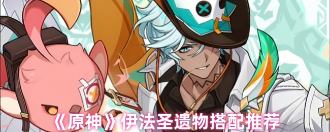 《原神》伊法圣遗物如何搭配，这里有推荐