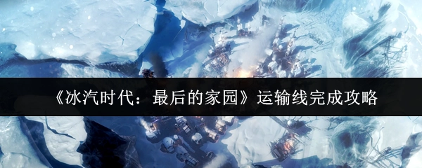 《冰汽时代：最后的家园》运输线通关攻略