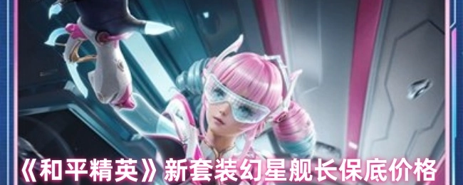 《和平精英》幻星舰长新套装的保底价格是多少