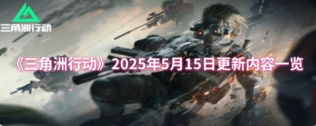 快来看看《三角洲行动》2025年5月15日的更新内容都有啥