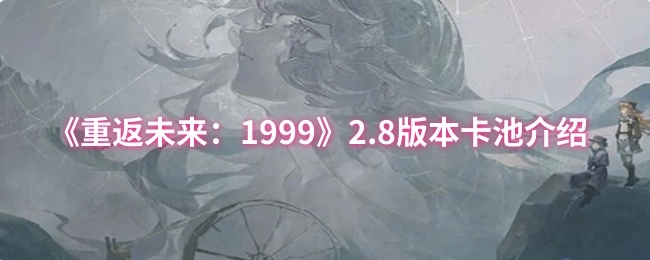 《重返未来：1999》2.8版本卡池相关介绍
