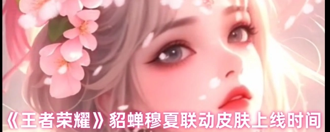 《王者荣耀》貂蝉与穆夏联动皮肤的上线时间是何时