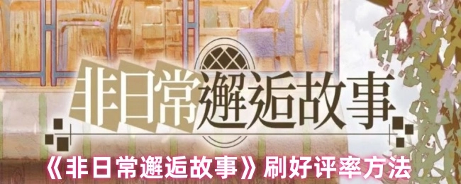 《非日常邂逅故事》获取高好评率的方式