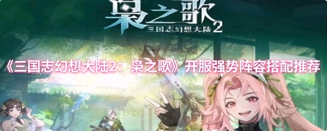 《三国志幻想大陆2：枭之歌》开服强力阵容搭配指南