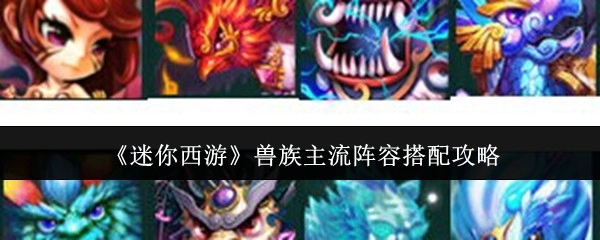 《迷你西游》兽族常用阵容搭配指南