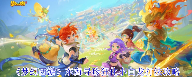 《梦幻西游》东海寻珍中狂化小白龙的打法攻略