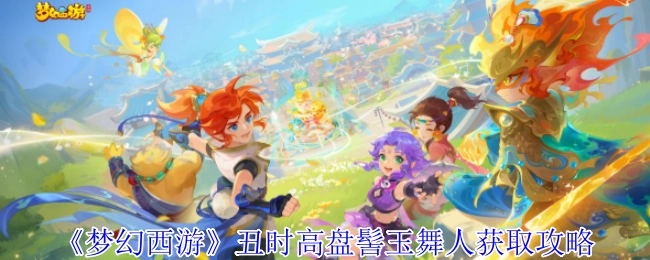 《梦幻西游》丑时高盘髻玉舞人入手攻略
