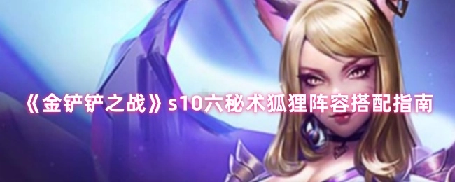 《金铲铲之战》s10赛季六秘术狐狸阵容搭配攻略