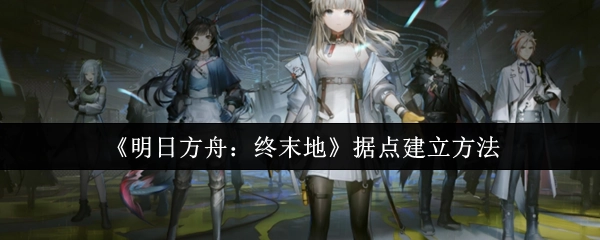 《明日方舟：终末地》里据点的建立方式