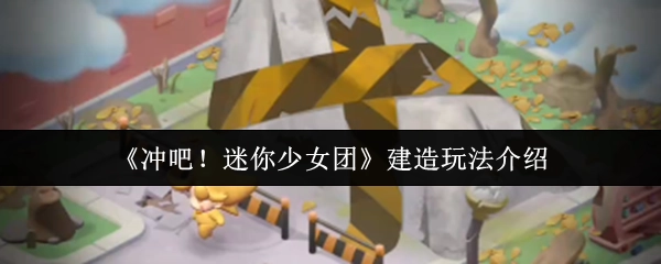 《冲吧！迷你少女团》之建造玩法说明