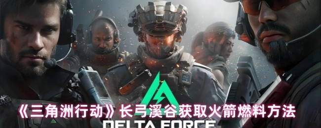 《三角洲行动》中在长弓溪谷获取火箭燃料的方法