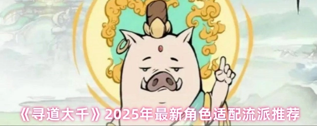 《寻道大千》2025年度最新角色适配流派推荐来袭