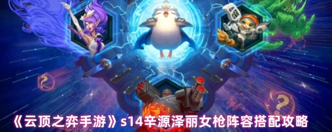 《云顶之弈手游》S14辛源、泽丽、女枪阵容搭配全攻略