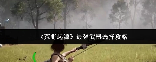 《荒野起源》中最强武器挑选攻略