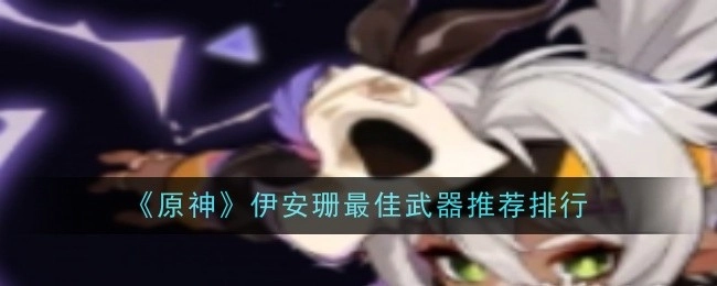 《原神》中伊安珊适用武器最佳推荐排名