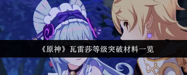一文了解《原神》瓦雷莎等级突破所需材料