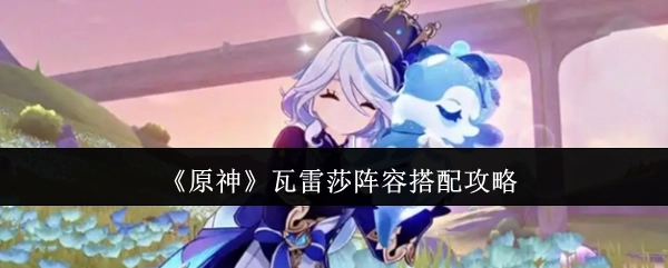 《原神》中瓦雷莎阵容搭配的详细攻略