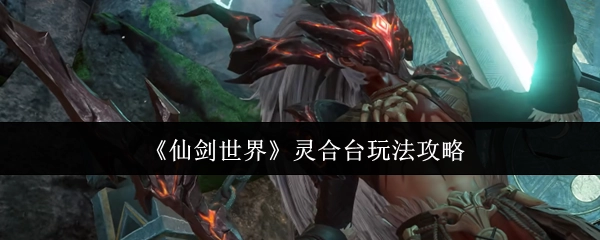 《仙剑世界》灵合台玩法的详细攻略