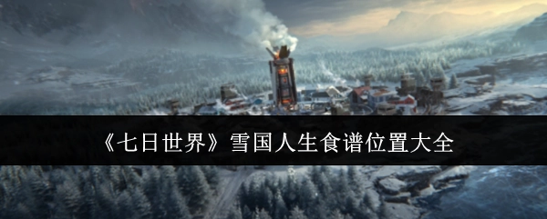 全面汇总《七日世界》雪国人生食谱所在位置