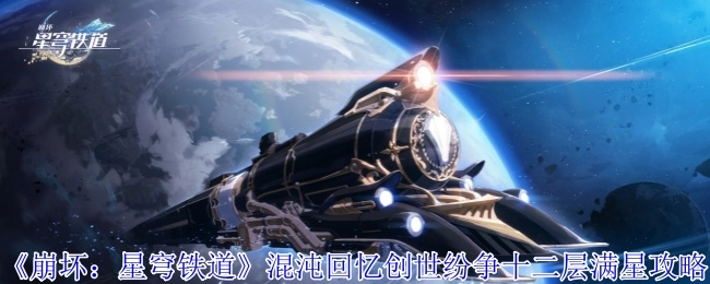 《崩坏：星穹铁道》混沌回忆之创世纷争十二层满星攻略揭秘